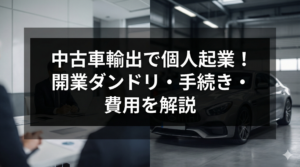 中古車輸出で個人起業！開業ダンドリ・手続き・費用を解説