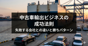 中古車輸出ビジネスの成功法則｜失敗する会社との違いと勝ちパターン