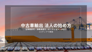 中古車輸出 法人の始め方｜古物商許可・消費税還付・オークション入会まで5ステップで解説