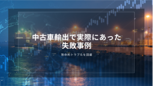 中古車輸出で実際にあった失敗事例｜致命的トラブルを回避