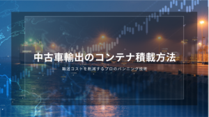 中古車輸出のコンテナ積載方法｜輸送コストを削減するプロのバンニング技術