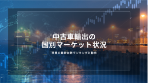 中古車輸出の国別マーケット状況｜世界の最新台数ランキングと動向