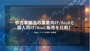 中古車輸出の業者向け/BtoBと・個人向け/BtoC販売を比較！利益とリスクの違いを解説