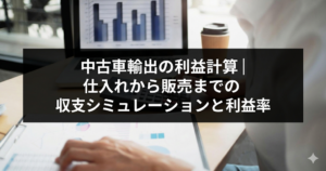 中古車輸出の利益計算｜仕入れから販売までの収支シミュレーションと利益率