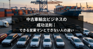 中古車輸出ビジネスの成功法則｜できる営業マンとできない人の違い
