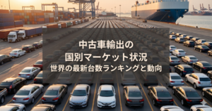 中古車輸出の国別マーケット状況｜世界の最新台数ランキングと動向