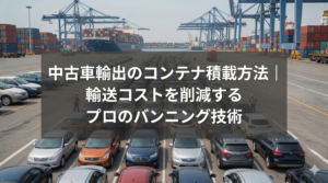 中古車輸出のコンテナ積載方法｜輸送コストを削減するプロのバンニング技術
