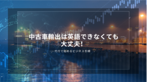 中古車輸出は英語できなくても大丈夫！代行で始めるビジネス手順