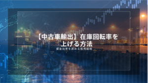 【中古車輸出】在庫回転率を上げる方法｜資金効率を高める販売戦略