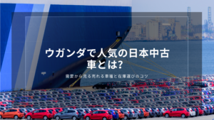 ウガンダで人気の日本中古車とは？需要から見る売れる車種と在庫選びのコツ