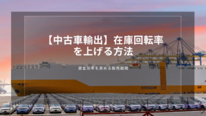【中古車輸出】在庫回転率を上げる方法｜資金効率を高める販売戦略