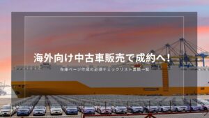 海外向け中古車販売で成約へ！在庫ページ作成の必須チェックリスト
