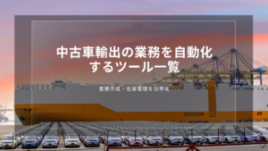 中古車輸出の業務を自動化するツール一覧｜書類作成・在庫管理を効率化