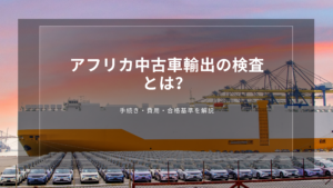 アフリカ中古車輸出の検査とは？手続き・費用・合格基準を解説