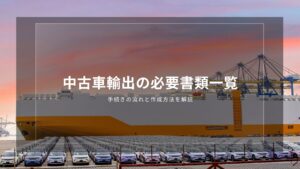 中古車輸出の必要書類一覧｜手続きの流れと作成方法を解説
