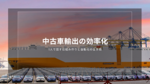 中古車輸出の効率化｜1人で回す仕組み作りと自動化の全手順
