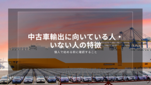 中古車輸出に向いている人・いない人の特徴｜個人で始める前に確認すること