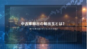 中古車輸出の輸出玉とは？儲かる車の選び方と仕入れの注意点