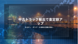 中古トラック輸出で査定額アップ｜平ボディ・ダンプ・冷凍車の需要の違い