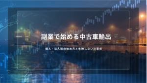 副業で始める中古車輸出｜個人・法人別の始め方と失敗しない注意点