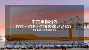 中古車輸出のFOB・CIF・CFRの違いとは？事業者向けに見積計算を解説