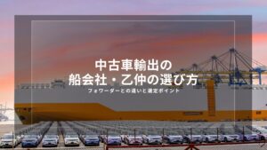中古車輸出の船会社・乙仲の選び方｜フォワーダーとの違いと選定ポイント