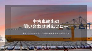 中古車輸出の問い合わせ対応フロー｜海外バイヤーを成約につなげる実務手順