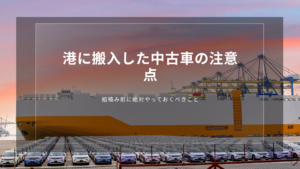 港に搬入した中古車の注意点｜船積み前に絶対やっておくべきこと
