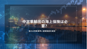中古車輸出の海上保険は必要？加入の判断基準と補償範囲を解説