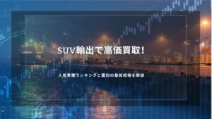 SUV輸出で高価買取！人気車種ランキングと国別の最新相場を解説