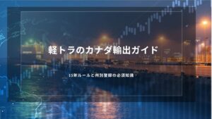 軽トラのカナダ輸出ガイド｜15年ルールと州別登録の必須知識