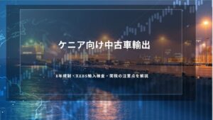 ケニア向け中古車輸出｜8年規制・KEBS輸入検査・関税の注意点を解説