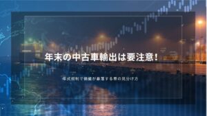 年末の中古車輸出は要注意！年式規制で価値が暴落する車の見分け方