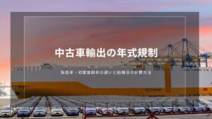 中古車輸出の年式規制｜製造年・初度登録年の違いと船積日の計算方法