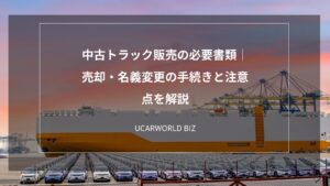 中古トラック販売の必要書類｜売却・名義変更の手続きと注意点を解説