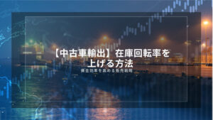 【中古車輸出】在庫回転率を上げる方法｜資金効率を高める販売戦略