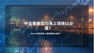 中古車輸出の海上保険は必要？加入の判断基準と補償範囲を解説
