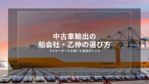 中古車輸出の船会社・乙仲の選び方｜フォワーダーとの違いと選定ポイント