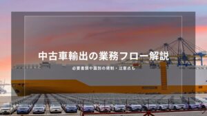中古車輸出の業務フロー解説｜必要書類や国別の規制・注意点も