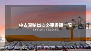 中古車輸出の必要書類一覧｜手続きの流れと作成方法を解説