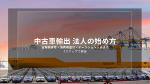 中古車輸出 法人の始め方｜古物商許可・消費税還付・オークション入会まで5ステップで解説