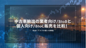 中古車輸出はBtoBとBtoCどっち？業者向け・個人向け販売の利益とリスクを比較