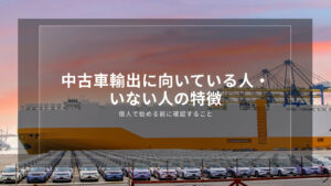 中古車輸出に向いている人・いない人の特徴｜個人で始める前に確認すること