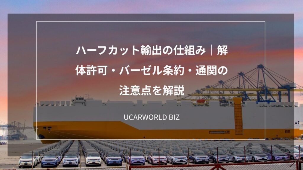 ハーフカット輸出の仕組み｜解体許可・バーゼル条約・通関の注意点を解説
